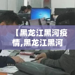 【黑龙江黑河疫情,黑龙江黑河疫情最新消息】 【黑龙江黑河疫情,黑龙江黑河疫情最新消息】