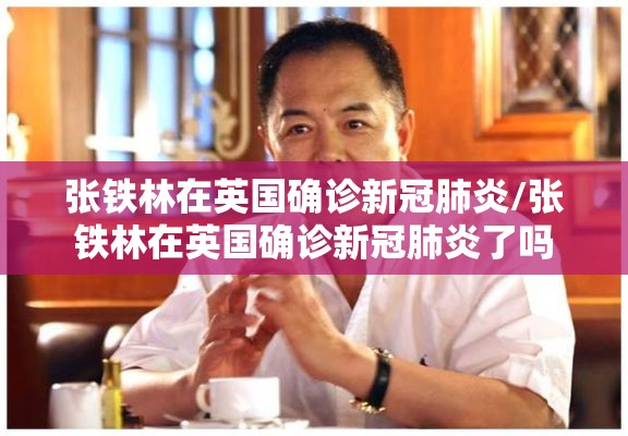 张铁林在英国确诊新冠肺炎/张铁林在英国确诊新冠肺炎了吗