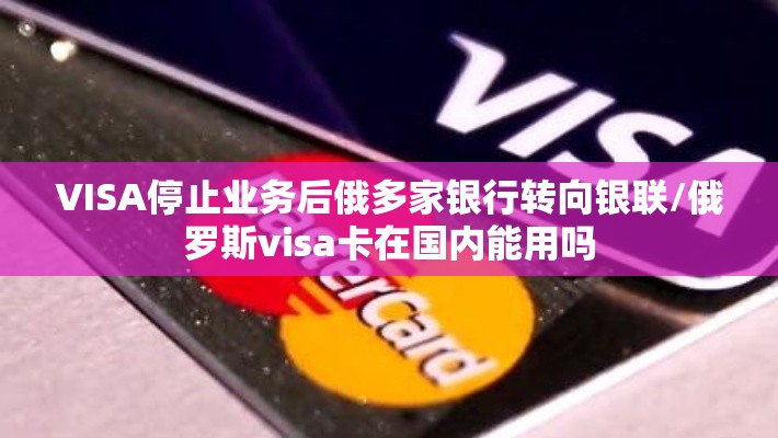 VISA停止业务后俄多家银行转向银联/俄罗斯visa卡在国内能用吗