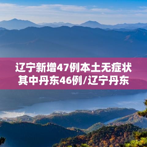 辽宁新增47例本土无症状其中丹东46例/辽宁丹东新增新型肺炎