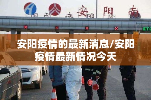 安阳疫情的最新消息/安阳疫情最新情况今天