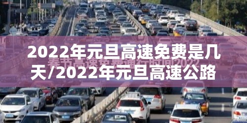 2022年元旦高速免费是几天/2022年元旦高速公路免费时间最新