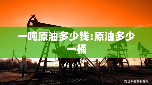 一吨原油多少钱:原油多少一桶 一吨原油多少钱:原油多少一桶
