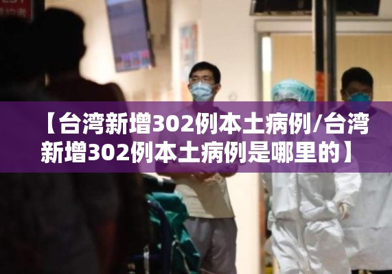 【台湾新增302例本土病例/台湾新增302例本土病例是哪里的】