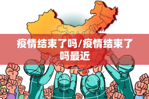 疫情结束了吗/疫情结束了吗最近 疫情结束了吗/疫情结束了吗最近