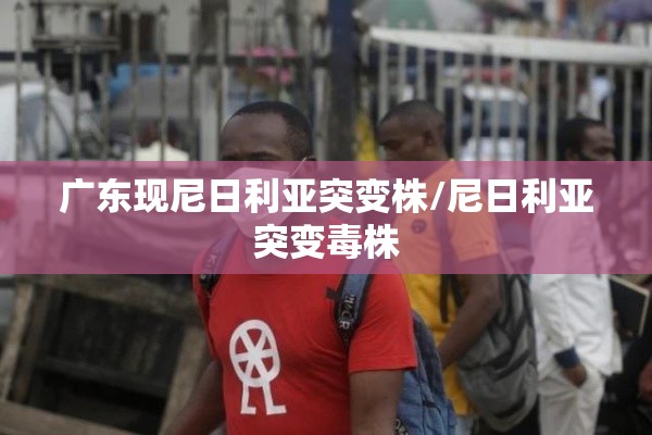 广东现尼日利亚突变株/尼日利亚突变毒株