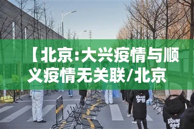 【北京:大兴疫情与顺义疫情无关联/北京顺义与北京大兴】