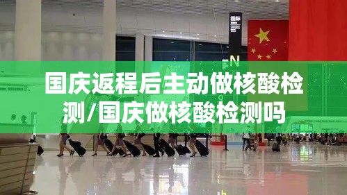 国庆返程后主动做核酸检测/国庆做核酸检测吗 国庆返程后主动做核酸检测/国庆做核酸检测吗