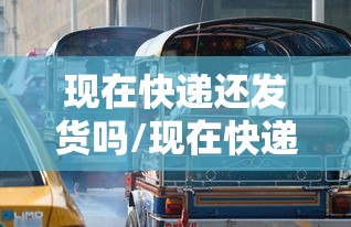 现在快递还发货吗/现在快递还发货吗2020疫情