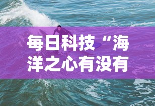 每日科技“海洋之心有没有挂的确可以”真可以装挂