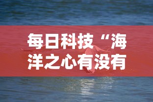 每日科技“海洋之心有没有挂的确可以”真可以装挂