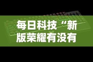 每日科技“新版荣耀有没有辅助其实可以装挂