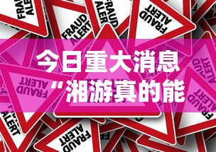 今日重大消息“湘游真的能用挂吗”真的有挂