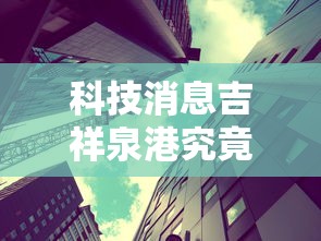 科技消息吉祥泉港究竟能不能开挂有开挂透视