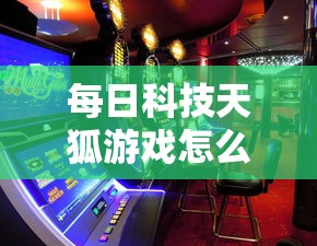 每日科技天狐游戏怎么能赢的确可以开挂 每日科技天狐游戏怎么能赢的确可以开挂