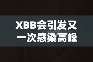 XBB会引发又一次感染高峰?专家回应(感染xb是什么意思?) XBB会引发又一次感染高峰?专家回应(感染xb是什么意思?)
