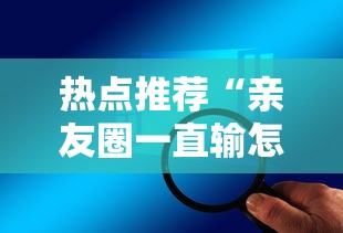 热点推荐“亲友圈一直输怎么办”可以开挂软件