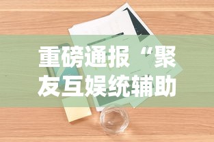 重磅通报“聚友互娱统辅助工具可以辅助