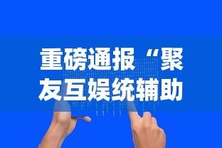 重磅通报“聚友互娱统辅助工具可以辅助