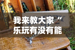 我来教大家“乐玩有没有能用挂呢”其实确实有挂