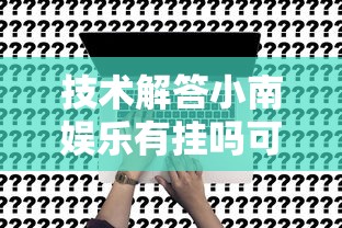技术解答小南娱乐有挂吗可以开挂的真的有挂