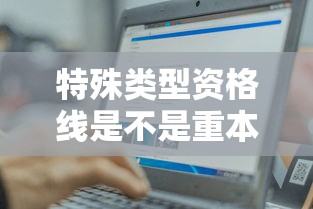 特殊类型资格线是不是重本线/特殊类型资格线和一本线谁高 特殊类型资格线是不是重本线/特殊类型资格线和一本线谁高