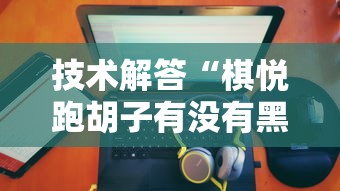 技术解答“棋悦跑胡子有没有黑科技”2026用挂
