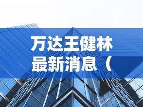万达王健林最新消息（万达老板王建林几岁）