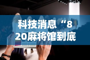科技消息“820麻将馆到底要怎么用挂其实可以装挂 科技消息“820麻将馆到底要怎么用挂其实可以装挂