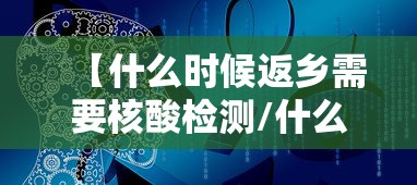 【什么时候返乡需要核酸检测/什么时候返乡需要核算检测】 【什么时候返乡需要核酸检测/什么时候返乡需要核算检测】