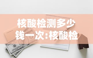 核酸检测多少钱一次:核酸检测费用多少一次 核酸检测多少钱一次:核酸检测费用多少一次