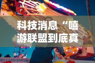 科技消息“嘻游联盟到底真的有挂吗	”详细开挂玩法