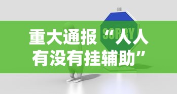 重大通报“人人有没有挂辅助”事实上真的有挂
