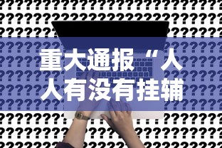 重大通报“人人有没有挂辅助”事实上真的有挂