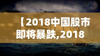 【2018中国股市即将暴跌,2018股市下跌】 【2018中国股市即将暴跌,2018股市下跌】