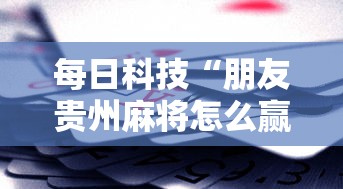每日科技“朋友贵州麻将怎么赢”2026用挂