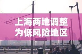 上海两地调整为低风险地区(上海2地将降为低风险) 上海两地调整为低风险地区(上海2地将降为低风险)
