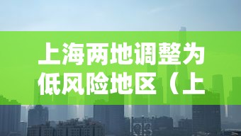 上海两地调整为低风险地区(上海2地将降为低风险) 上海两地调整为低风险地区(上海2地将降为低风险)