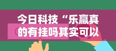 今日科技“乐赢真的有挂吗其实可以装挂 今日科技“乐赢真的有挂吗其实可以装挂
