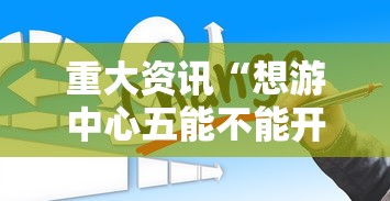 重大资讯“想游中心五能不能开挂	”确实能开挂 