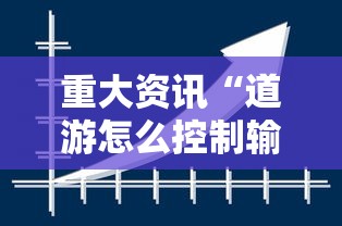 重大资讯“道游怎么控制输赢”真的可以开挂