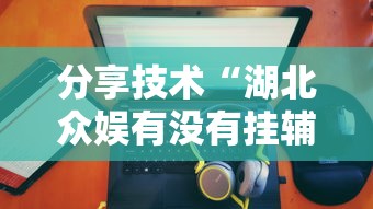 分享技术“湖北众娱有没有挂辅助	”确实真的有挂