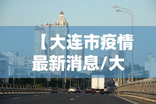 【大连市疫情最新消息/大连市冠状病毒疫情最新消息】