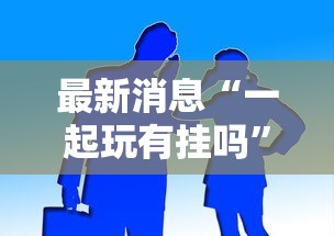 最新消息“一起玩有挂吗”开挂作弊