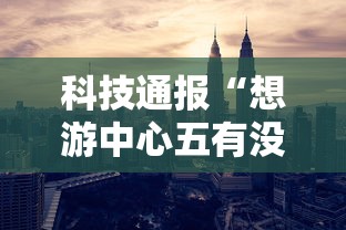 科技通报“想游中心五有没有科技”开挂方法