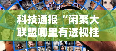 科技通报“闲聚大联盟哪里有透视挂可以辅助