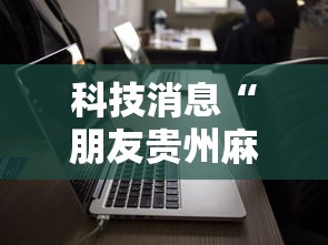 科技消息“朋友贵州麻将到底有没有开挂器可以辅助