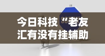 今日科技“老友汇有没有挂辅助”事实上确实有挂