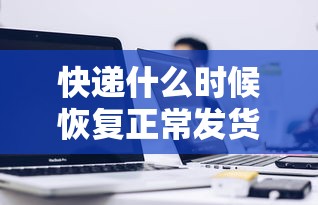 快递什么时候恢复正常发货/快递什么时候恢复正常发货2023 快递什么时候恢复正常发货/快递什么时候恢复正常发货2023