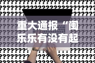 重大通报“闽乐乐有没有起手好牌挂”事实上真的有挂